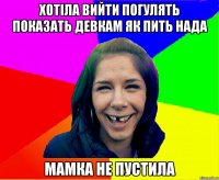 Хотіла вийти погулять показать девкам як пить нада мамка не пустила