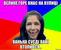 велике горе внас на вулиці ванька сусді вані втопився .