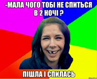 -мала чого тобі не спиться В 2 НОЧІ ? ПІШЛА І СПИЛАСЬ