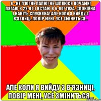 Я - не п'ю! Не палю! Не шляюся ночами! Лягаю в 22-00 і встаю в 6-00! Тиха, спокійна і навіть слухняна! Але коли я вийду з в'язниці, повір мені, усе зміниться… Але коли я вийду з в'язниці, повір мені, усе зміниться…