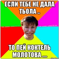 если тебе не дала тьола .. то пей коктель молотова ....