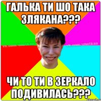 Галька ти шо така злякана??? Чи то ти в зеркало подивилась???