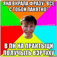 Яна вкрала фразу "все с тобой панятно" в пн на практыци получыть вэртуху