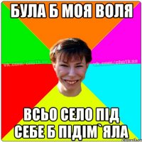 була б моя воля всьо село під себе б підім`яла