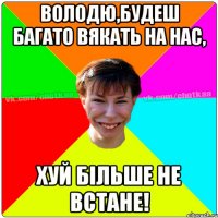 ВОЛОДЮ,БУДЕШ БАГАТО ВЯКАТЬ НА НАС, ХУЙ БІЛЬШЕ НЕ ВСТАНЕ!