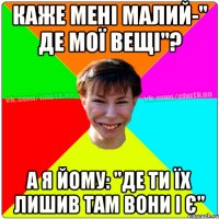 Каже мені малий-" Де мої вещі"? А я йому: "де ти їх лишив там вони і є"