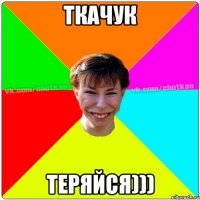 Ткачук Теряйся)))