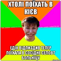 Хтолі поїхать в Кієв Едік відпиздив тепер поїхала в сосідне селовт больніцу