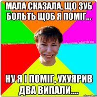 Мала сказала, що зуб больть щоб я поміг... Ну я і поміг, ухуярив два випали....