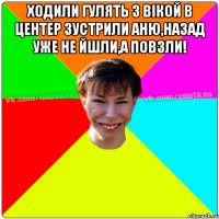 Ходили гулять з Вiкой в центер зустрили Аню,назад уже не йшли,а повзли! 