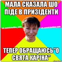 мала сказала шо піде в призіденти тепер обращаюсь"о свята Каріна"