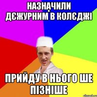 назначили дєжурним в колєджі прийду в нього ше пізніше