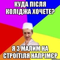 куда після коліджа хочете? я з малим на строїтіля напрімєр