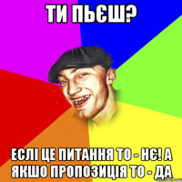 ти пьєш? еслі це питання то - нє! а якшо пропозиція то - да