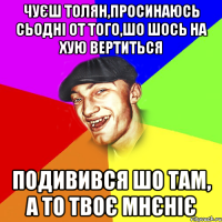 чуєш толян,просинаюсь сьодні от того,шо шось на хую вертиться подивився шо там, а то твоє мнєніє