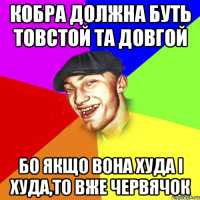 кобра должна буть товстой та довгой бо якщо вона худа і худа,то вже червячок