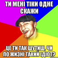 ти мені тіки одне скажи це ти так шутиш, чи по жизні такий ідіот?