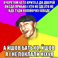 Очеретом хата крита,а до дверей пизда прибиа i хто не їде,хто не йде туди копійочку кладе а йшов батько, йшов я і не поклали ніхуя