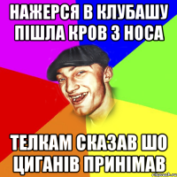 нажерся в клубашу пішла кров з носа телкам сказав шо циганів принімав