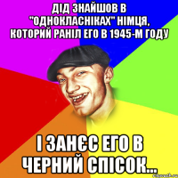 Дід знайшов в "Однокласніках" німця, которий раніл его в 1945-м году І занєс его в черний спісок...