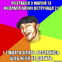 РОЗТАВСЯ З МАЛОЙ 13 ФЕВРАЛЯ НАЧНУ ВСТРІЧАЦЯ 22 І 7 МАРТА ОПЯТЬ РОСТАНУСЬ ШОБ НІЧО НЕ ДАРИТЬ