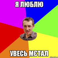 я люблю увесь мєтал