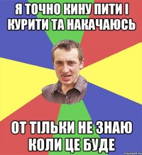 я точно кину пити і курити та накачаюсь от тільки не знаю коли це буде