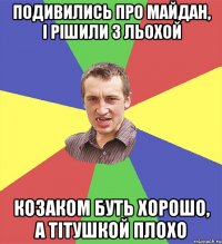 подивились про майдан, і рішили з льохой козаком буть хорошо, а тітушкой плохо