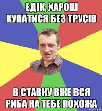 Едік, харош купатися без трусів в ставку вже вся риба на тебе похожа