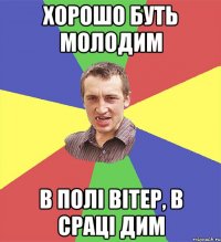 хорошо буть молодим в полі вітер, в сраці дим