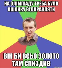 на олімпіаду треба було пшонку відправляти він би всьо золото там спиздив