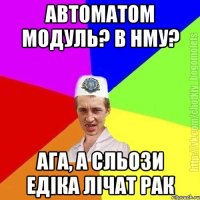 Автоматом модуль? В нму? Ага, а сльози едіка лічат рак