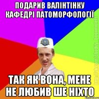 подарив валінтінку кафедрі патоморфології так як вона, мене не любив ше ніхто