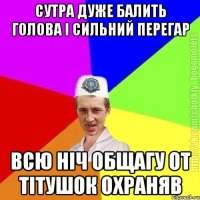 СУТРА ДУЖЕ БАЛИТЬ ГОЛОВА І СИЛЬНИЙ ПЕРЕГАР ВСЮ НІЧ ОБЩАГУ ОТ ТІТУШОК ОХРАНЯВ