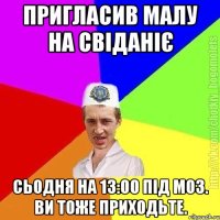 Пригласив малу на свіданіє Сьодня на 13:00 під моз. Ви тоже приходьте.