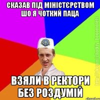 Сказав під міністєрством шо я чоткий паца Взяли в ректори без роздумій