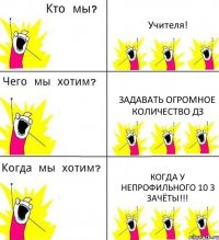 Учителя! Задавать ОГРОМНОЕ количество дз когда у непрофильного 10 З зачёты!!!