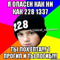 Я Опасен Как ни как 228 1337 Ты лох ёпта!!! 1 прогип и ты погиб!!!