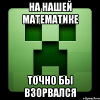 На нашей математике Точно бы взорвался