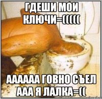 ГДЕШИ МОИ КЛЮЧИ=((((( АААААА ГОВНО СЪЕЛ ААА Я ЛАЛКА=((