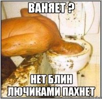 Ваняет ? НЕТ БЛИН ЛЮЧИКАМИ ПАХНЕТ