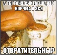 А ТЫ ТОЖЕ СЧИТАЕШЬ,ЧТО КОРЧМА И ЯСЯ ОТВРАТИТЕЛЬНЫ?