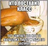 кто поставит класс тот считает что кто то вышел из туалет и туда его засунул