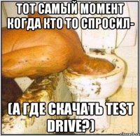 тот самый момент когда кто то спросил- (а где скачать Тest Drive?)