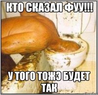 кто сказал фуу!!! у того тожэ будет так