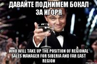 Давайте поднимем бокал за Игоря who will take up the position of Regional Sales Manager for Siberia and Far East region