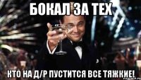 бокал за тех кто на д/р пустится все тяжкие!