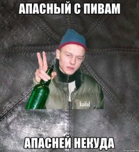 апасный с пивам апасней некуда