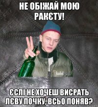 Не обіжай мою ракєту! Єслі не хочеш висрать лєву почку, всьо поняв?