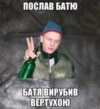 ПОСЛАВ БАТЮ БАТЯ ВИРУБИВ ВЕРТУХОЮ